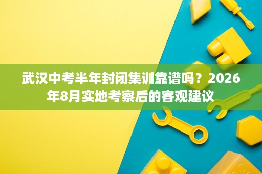 武汉中考半年封闭集训靠谱吗?2026年8月实地考察后的客观建议 武汉中考半年封闭集训靠谱吗?2026年8月实地考察后的客观建议