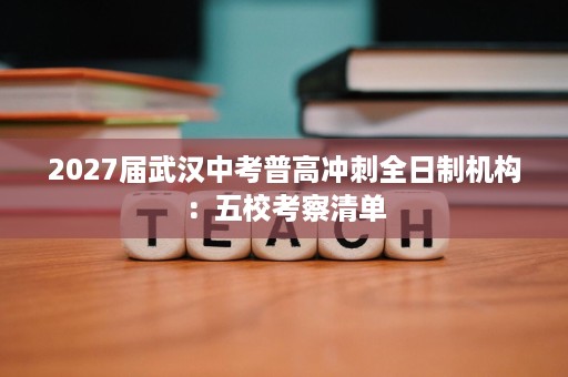 2027届武汉中考普高冲刺全日制机构:五校考察清单 2027届武汉中考普高冲刺全日制机构:五校考察清单