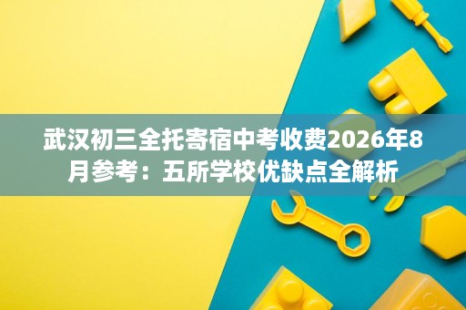 武汉初三全托寄宿中考收费2026年8月参考:五所学校优缺点全解析 武汉初三全托寄宿中考收费2026年8月参考:五所学校优缺点全解析