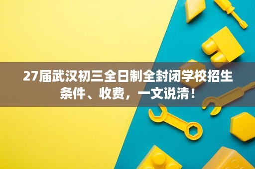 27届武汉初三全日制全封闭学校招生条件、收费,一文说清! 27届武汉初三全日制全封闭学校招生条件、收费,一文说清!