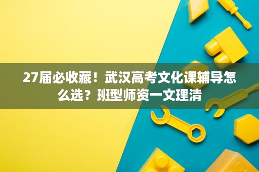 27届必收藏！武汉高考文化课辅导怎么选？班型师资一文理清