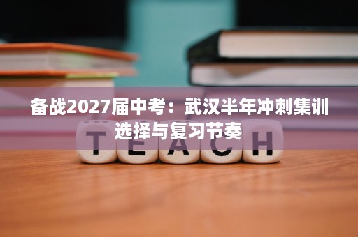 备战2027届中考：武汉半年冲刺集训选择与复习节奏