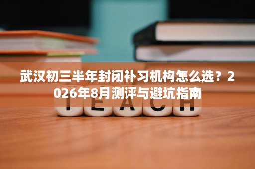 武汉初三半年封闭补习机构怎么选?2026年8月测评与避坑指南 武汉初三半年封闭补习机构怎么选?2026年8月测评与避坑指南