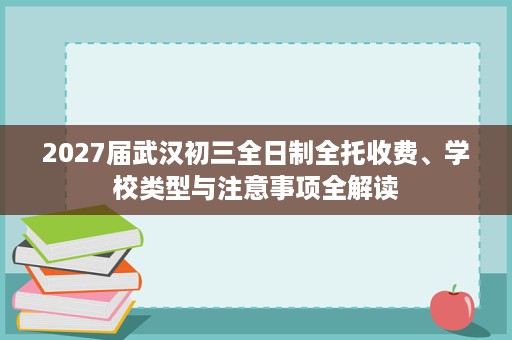 2027届武汉初三全日制全托收费、学校类型与注意事项全解读 2027届武汉初三全日制全托收费、学校类型与注意事项全解读