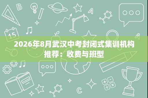 2026年8月武汉中考封闭式集训机构推荐:收费与班型 2026年8月武汉中考封闭式集训机构推荐:收费与班型