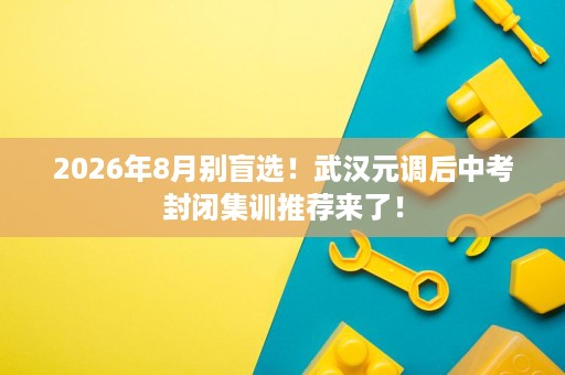 2026年8月别盲选！武汉元调后中考封闭集训推荐来了！