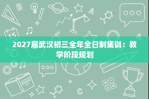 2027届武汉初三全年全日制集训:教学阶段规划 2027届武汉初三全年全日制集训:教学阶段规划