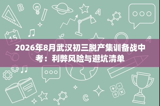 2026年8月武汉初三脱产集训备战中考:利弊风险与避坑清单 2026年8月武汉初三脱产集训备战中考:利弊风险与避坑清单
