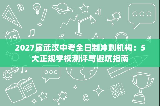2027届武汉中考全日制冲刺机构:5大正规学校测评与避坑指南 2027届武汉中考全日制冲刺机构:5大正规学校测评与避坑指南