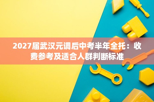 2027届武汉元调后中考半年全托:收费参考及适合人群判断标准 2027届武汉元调后中考半年全托:收费参考及适合人群判断标准