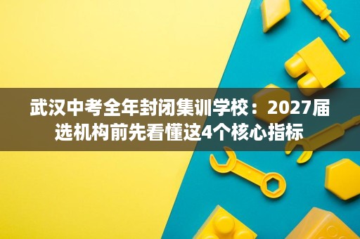 武汉中考全年封闭集训学校:2027届选机构前先看懂这4个核心指标 武汉中考全年封闭集训学校:2027届选机构前先看懂这4个核心指标