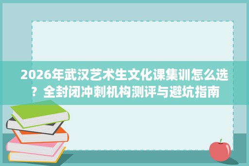 2026年武汉艺术生文化课集训怎么选?全封闭冲刺机构测评与避坑指南 2026年武汉艺术生文化课集训怎么选?全封闭冲刺机构测评与避坑指南