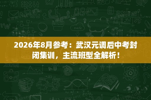 2026年8月参考:武汉元调后中考封闭集训,主流班型全解析! 2026年8月参考:武汉元调后中考封闭集训,主流班型全解析!