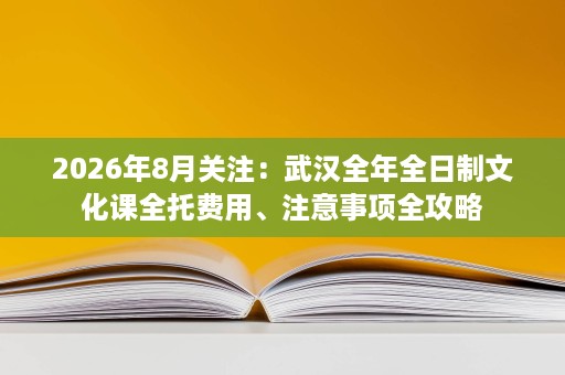 2026年8月关注:武汉全年全日制文化课全托费用、注意事项全攻略 2026年8月关注:武汉全年全日制文化课全托费用、注意事项全攻略