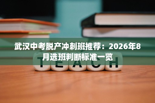 武汉中考脱产冲刺班推荐：2026年8月选班判断标准一览