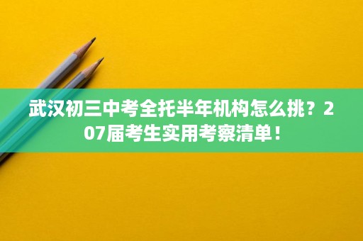 武汉初三中考全托半年机构怎么挑?207届考生实用考察清单! 武汉初三中考全托半年机构怎么挑?207届考生实用考察清单!