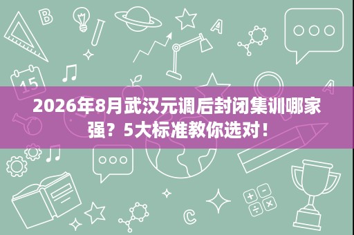2026年8月武汉元调后封闭集训哪家强？5大标准教你选对！