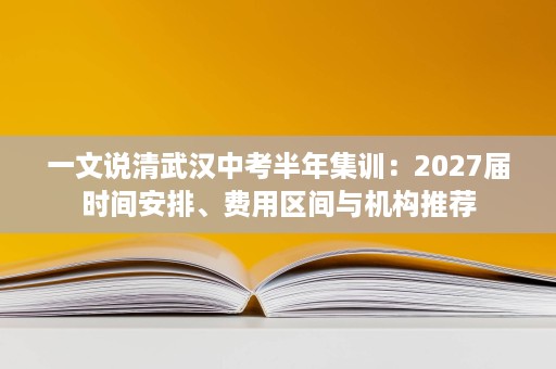 一文说清武汉中考半年集训:2027届时间安排、费用区间与机构推荐 一文说清武汉中考半年集训:2027届时间安排、费用区间与机构推荐