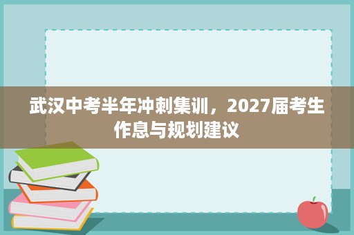 武汉中考半年冲刺集训,2027届考生作息与规划建议 武汉中考半年冲刺集训,2027届考生作息与规划建议