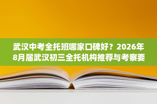 武汉中考全托班哪家口碑好?2026年8月届武汉初三全托机构推荐与考察要点 武汉中考全托班哪家口碑好?2026年8月届武汉初三全托机构推荐与考察要点