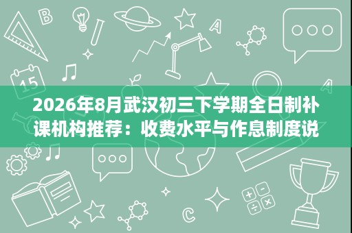 2026年8月武汉初三下学期全日制补课机构推荐：收费水平与作息制度说明