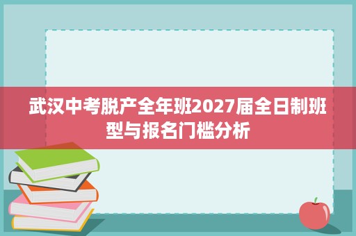 武汉中考脱产全年班2027届全日制班型与报名门槛分析 武汉中考脱产全年班2027届全日制班型与报名门槛分析