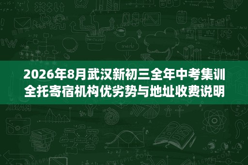 2026年8月武汉新初三全年中考集训全托寄宿机构优劣势与地址收费说明 2026年8月武汉新初三全年中考集训全托寄宿机构优劣势与地址收费说明