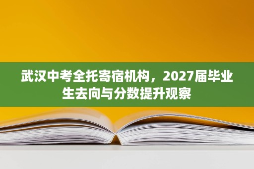 武汉中考全托寄宿机构，2027届毕业生去向与分数提升观察