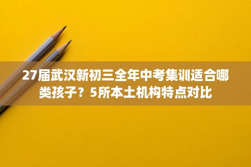 27届武汉新初三全年中考集训适合哪类孩子?5所本土机构特点对比 27届武汉新初三全年中考集训适合哪类孩子?5所本土机构特点对比