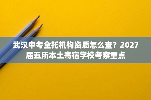 武汉中考全托机构资质怎么查？2027届五所本土寄宿学校考察重点