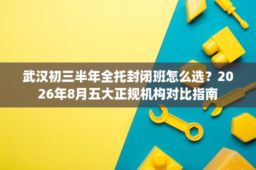 武汉初三半年全托封闭班怎么选?2026年8月五大正规机构对比指南 武汉初三半年全托封闭班怎么选?2026年8月五大正规机构对比指南