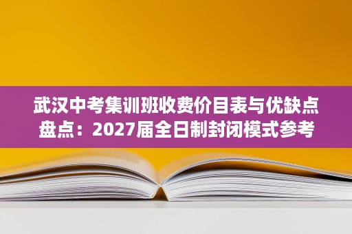 武汉中考集训班收费价目表与优缺点盘点:2027届全日制封闭模式参考 武汉中考集训班收费价目表与优缺点盘点:2027届全日制封闭模式参考