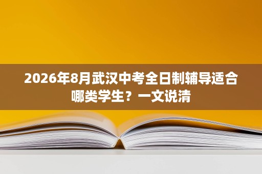 2026年8月武汉中考全日制辅导适合哪类学生?一文说清 2026年8月武汉中考全日制辅导适合哪类学生?一文说清
