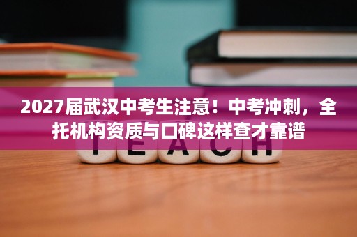 2027届武汉中考生注意!中考冲刺,全托机构资质与口碑这样查才靠谱 2027届武汉中考生注意!中考冲刺,全托机构资质与口碑这样查才靠谱