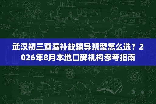 武汉初三查漏补缺辅导班型怎么选?2026年8月本地口碑机构参考指南 武汉初三查漏补缺辅导班型怎么选?2026年8月本地口碑机构参考指南