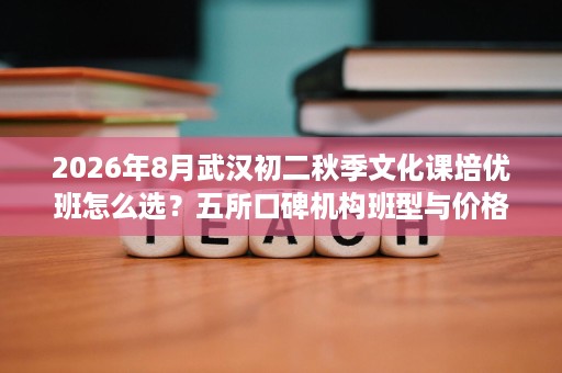 2026年8月武汉初二秋季文化课培优班怎么选?五所口碑机构班型与价格参考 2026年8月武汉初二秋季文化课培优班怎么选?五所口碑机构班型与价格参考