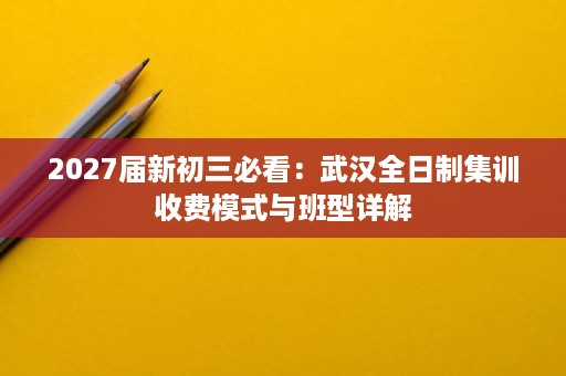 2027届新初三必看:武汉全日制集训收费模式与班型详解 2027届新初三必看:武汉全日制集训收费模式与班型详解