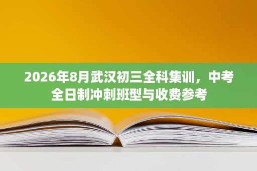 2026年8月武汉初三全科集训,中考全日制冲刺班型与收费参考 2026年8月武汉初三全科集训,中考全日制冲刺班型与收费参考