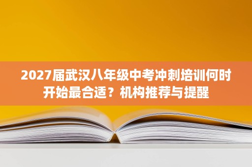 2027届武汉八年级中考冲刺培训何时开始最合适?机构推荐与提醒 2027届武汉八年级中考冲刺培训何时开始最合适?机构推荐与提醒