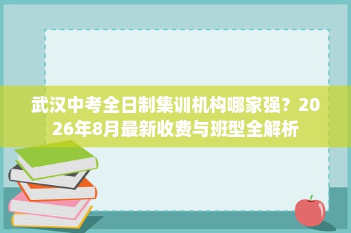 武汉中考全日制集训机构哪家强?2026年8月最新收费与班型全解析 武汉中考全日制集训机构哪家强?2026年8月最新收费与班型全解析