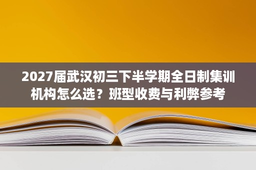 2027届武汉初三下半学期全日制集训机构怎么选？班型收费与利弊参考