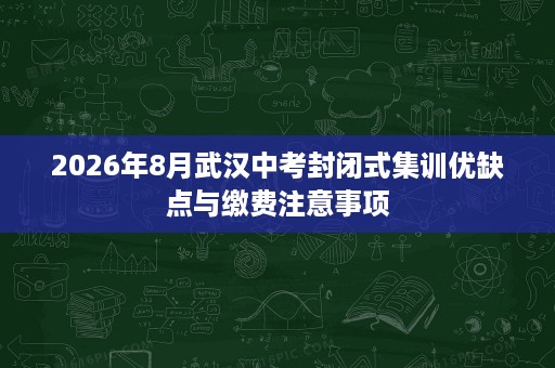 2026年8月武汉中考封闭式集训优缺点与缴费注意事项
