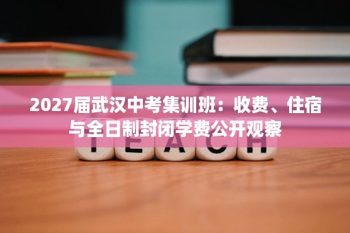 2027届武汉中考集训班:收费、住宿与全日制封闭学费公开观察 2027届武汉中考集训班:收费、住宿与全日制封闭学费公开观察