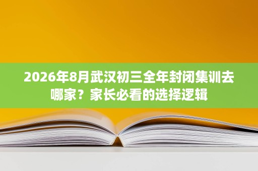 2026年8月武汉初三全年封闭集训去哪家?家长必看的选择逻辑 2026年8月武汉初三全年封闭集训去哪家?家长必看的选择逻辑