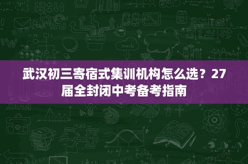 武汉初三寄宿式集训机构怎么选?27届全封闭中考备考指南 武汉初三寄宿式集训机构怎么选?27届全封闭中考备考指南