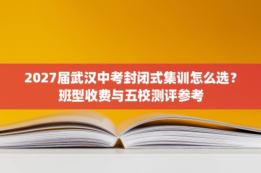 2027届武汉中考封闭式集训怎么选?班型收费与五校测评参考 2027届武汉中考封闭式集训怎么选?班型收费与五校测评参考