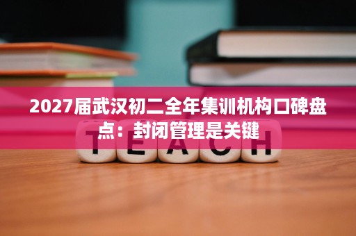 2027届武汉初二全年集训机构口碑盘点:封闭管理是关键 2027届武汉初二全年集训机构口碑盘点:封闭管理是关键