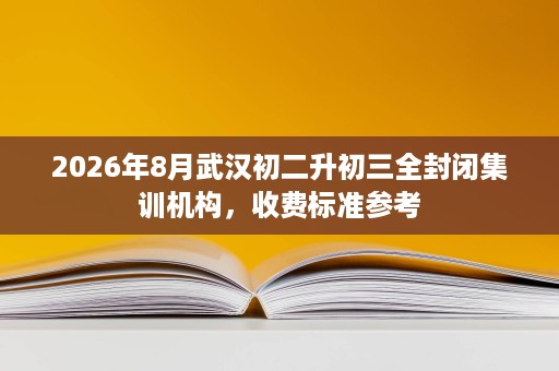 2026年8月武汉初二升初三全封闭集训机构，收费标准参考