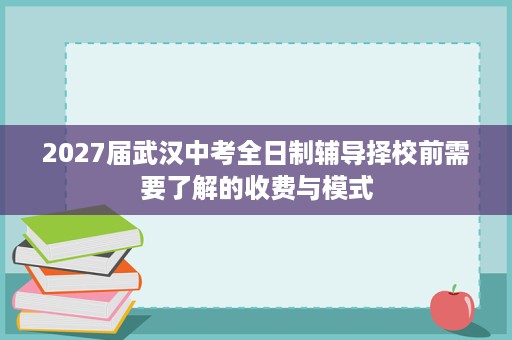 2027届武汉中考全日制辅导择校前需要了解的收费与模式 2027届武汉中考全日制辅导择校前需要了解的收费与模式