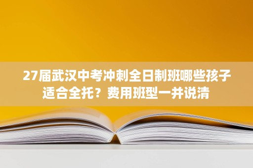 27届武汉中考冲刺全日制班哪些孩子适合全托?费用班型一并说清 27届武汉中考冲刺全日制班哪些孩子适合全托?费用班型一并说清